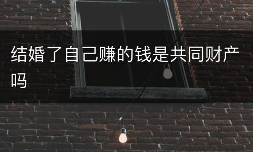 结婚了自己赚的钱是共同财产吗