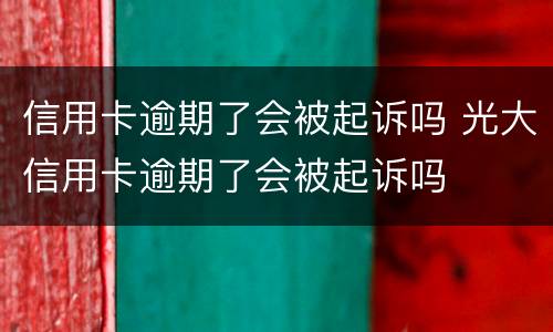 信用卡逾期了会被起诉吗 光大信用卡逾期了会被起诉吗