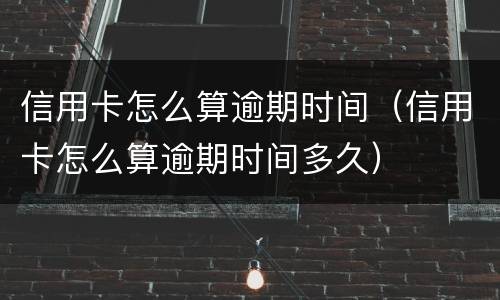 信用卡怎么算逾期时间（信用卡怎么算逾期时间多久）