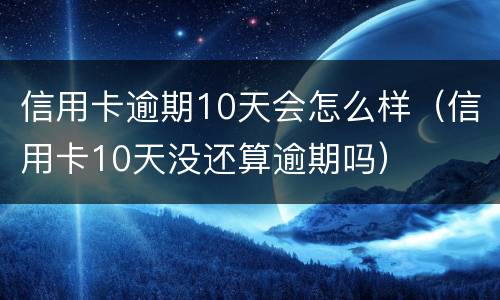信用卡逾期10天会怎么样（信用卡10天没还算逾期吗）