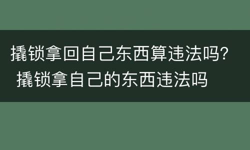 撬锁拿回自己东西算违法吗？ 撬锁拿自己的东西违法吗
