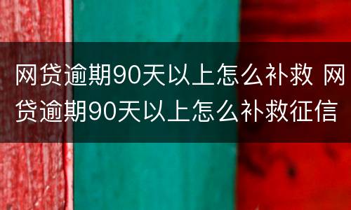 网贷逾期90天以上怎么补救 网贷逾期90天以上怎么补救征信