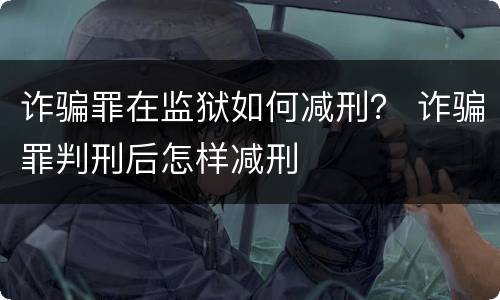 诈骗罪在监狱如何减刑？ 诈骗罪判刑后怎样减刑