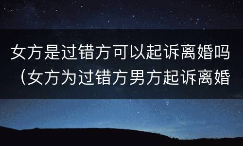 女方是过错方可以起诉离婚吗（女方为过错方男方起诉离婚怎么判）