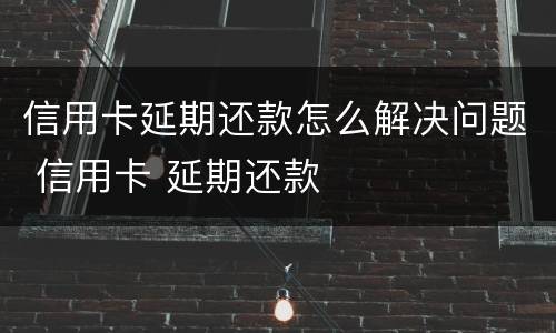 信用卡延期还款怎么解决问题 信用卡 延期还款
