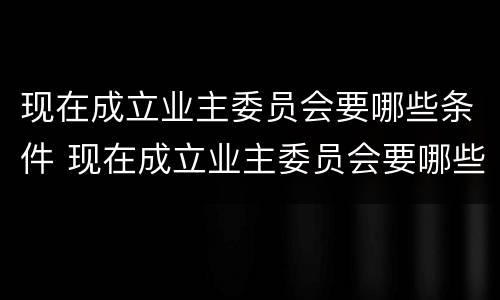 现在成立业主委员会要哪些条件 现在成立业主委员会要哪些条件和资料
