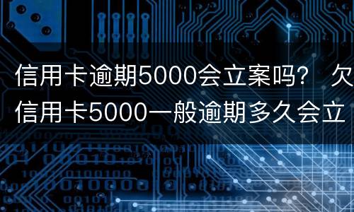 信用卡逾期5000会立案吗？ 欠信用卡5000一般逾期多久会立案