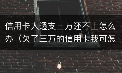 信用卡人透支三万还不上怎么办（欠了三万的信用卡我可怎么办啊）