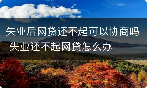 失业后网贷还不起可以协商吗 失业还不起网贷怎么办