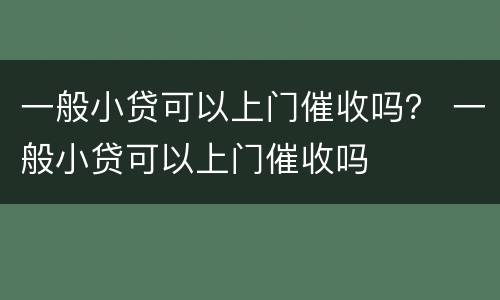 一般小贷可以上门催收吗？ 一般小贷可以上门催收吗