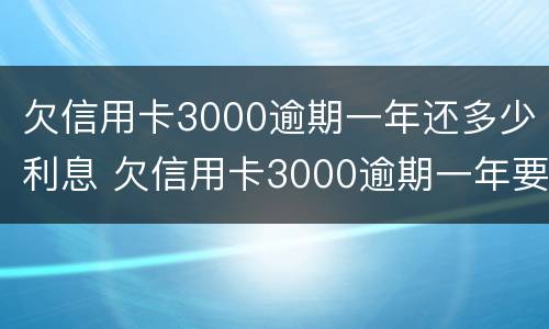 欠信用卡3000逾期一年还多少利息 欠信用卡3000逾期一年要还多少