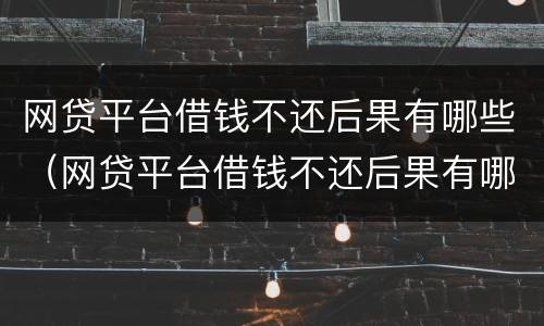 网贷平台借钱不还后果有哪些（网贷平台借钱不还后果有哪些影响）