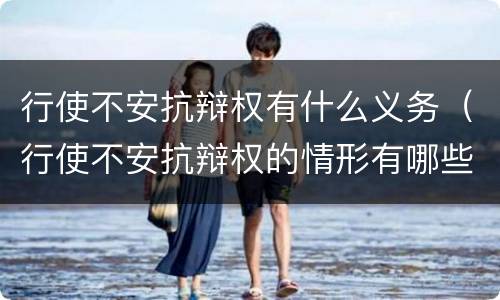 行使不安抗辩权有什么义务（行使不安抗辩权的情形有哪些）