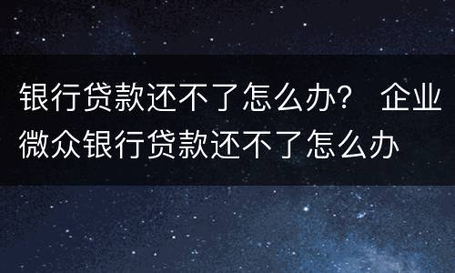银行贷款还不了怎么办？ 企业微众银行贷款还不了怎么办
