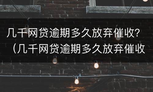 几千网贷逾期多久放弃催收？（几千网贷逾期多久放弃催收合同）