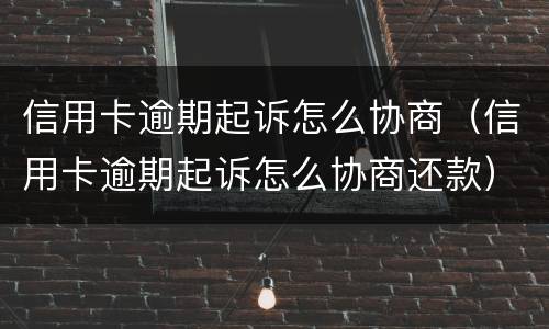 信用卡逾期起诉怎么协商（信用卡逾期起诉怎么协商还款）