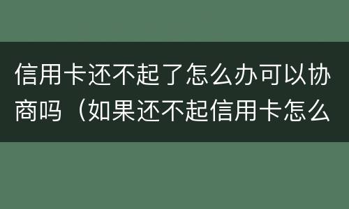 信用卡还不起了怎么办可以协商吗（如果还不起信用卡怎么协商）