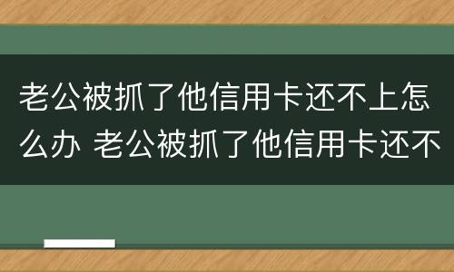 老公被抓了他信用卡还不上怎么办 老公被抓了他信用卡还不上怎么办呢