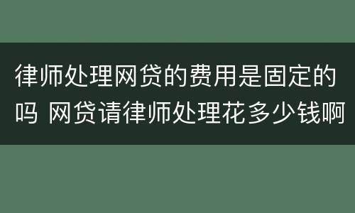 律师处理网贷的费用是固定的吗 网贷请律师处理花多少钱啊