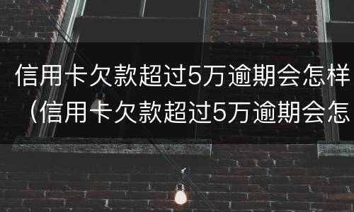 信用卡欠款超过5万逾期会怎样（信用卡欠款超过5万逾期会怎样呢）