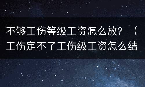 不够工伤等级工资怎么放？（工伤定不了工伤级工资怎么结算）