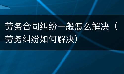 劳务合同纠纷一般怎么解决（劳务纠纷如何解决）
