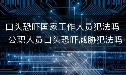 口头恐吓国家工作人员犯法吗 公职人员口头恐吓威胁犯法吗