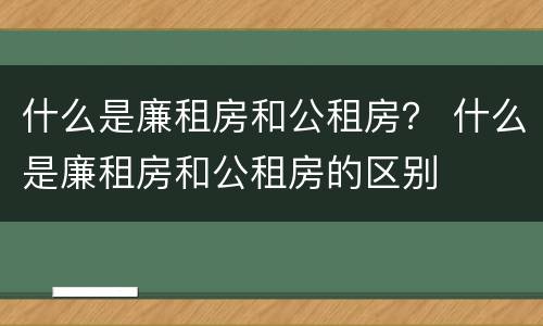 什么是廉租房和公租房？ 什么是廉租房和公租房的区别