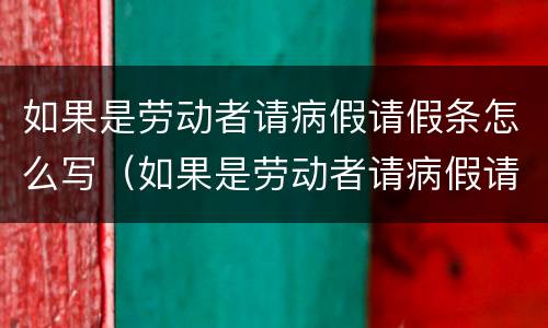 如果是劳动者请病假请假条怎么写（如果是劳动者请病假请假条怎么写申请）