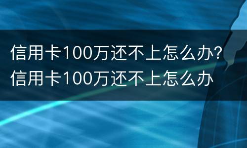 信用卡100万还不上怎么办？ 信用卡100万还不上怎么办