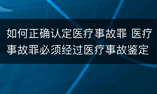 如何正确认定医疗事故罪 医疗事故罪必须经过医疗事故鉴定吗