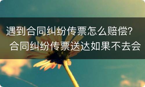 遇到合同纠纷传票怎么赔偿？ 合同纠纷传票送达如果不去会怎么样