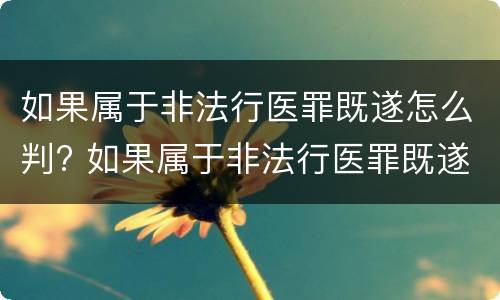 如果属于非法行医罪既遂怎么判? 如果属于非法行医罪既遂怎么判决