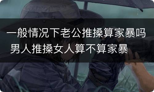 一般情况下老公推搡算家暴吗 男人推搡女人算不算家暴