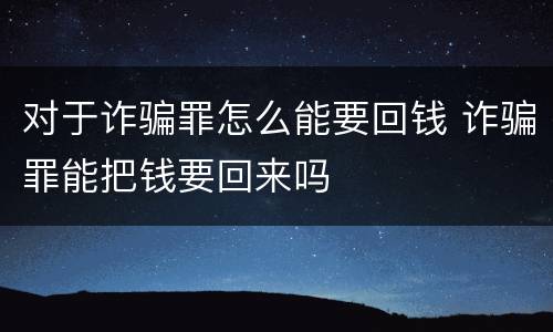 对于诈骗罪怎么能要回钱 诈骗罪能把钱要回来吗