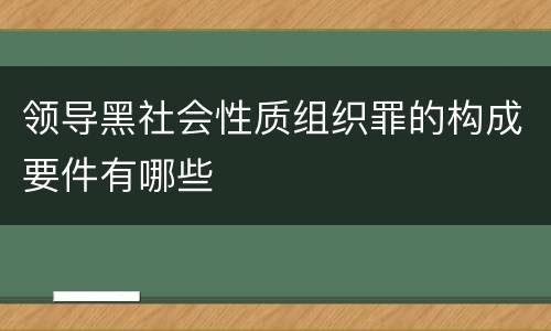 领导黑社会性质组织罪的构成要件有哪些
