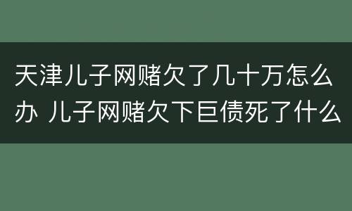 天津儿子网赌欠了几十万怎么办 儿子网赌欠下巨债死了什么样