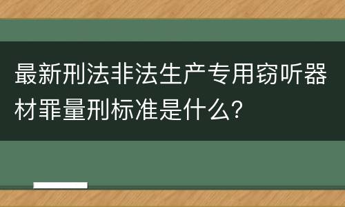 最新刑法非法生产专用窃听器材罪量刑标准是什么？