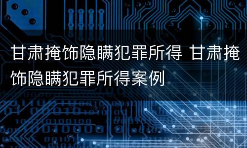 甘肃掩饰隐瞒犯罪所得 甘肃掩饰隐瞒犯罪所得案例