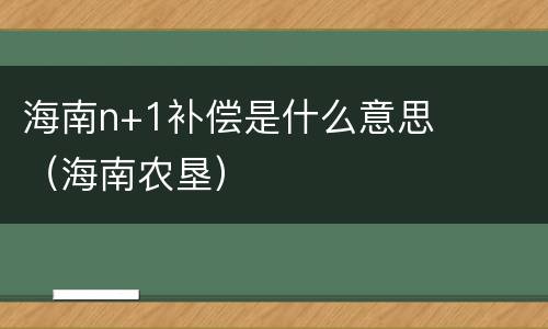 海南n+1补偿是什么意思（海南农垦）