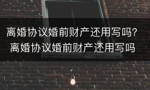 离婚协议婚前财产还用写吗？ 离婚协议婚前财产还用写吗