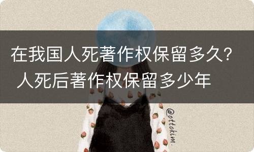 在我国人死著作权保留多久？ 人死后著作权保留多少年