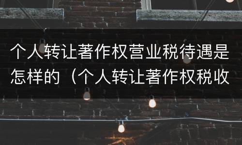 个人转让著作权营业税待遇是怎样的（个人转让著作权税收优惠）