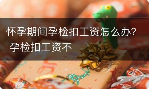 怀孕期间孕检扣工资怎么办？ 孕检扣工资不