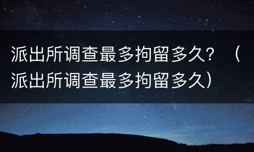 派出所调查最多拘留多久？（派出所调查最多拘留多久）