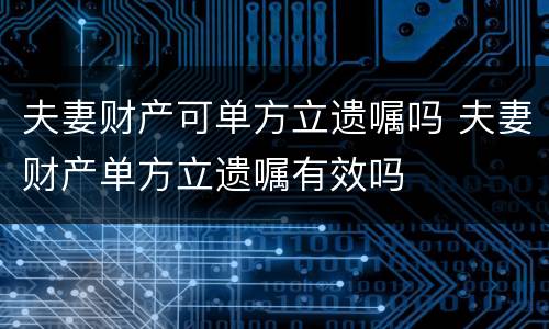 夫妻财产可单方立遗嘱吗 夫妻财产单方立遗嘱有效吗