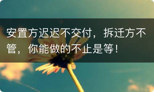 安置方迟迟不交付，拆迁方不管，你能做的不止是等！