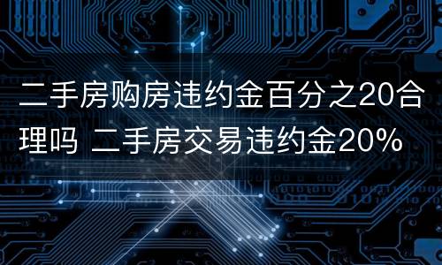 二手房购房违约金百分之20合理吗 二手房交易违约金20%