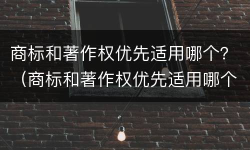 商标和著作权优先适用哪个？（商标和著作权优先适用哪个法规）