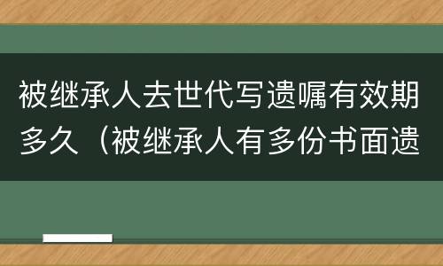 被继承人去世代写遗嘱有效期多久（被继承人有多份书面遗嘱时）
